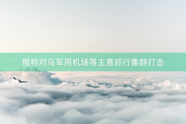 俄称对乌军用机场等主意抓行集群打击