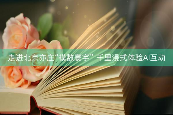 走进北京亦庄“模数寰宇” 千里浸式体验AI互动