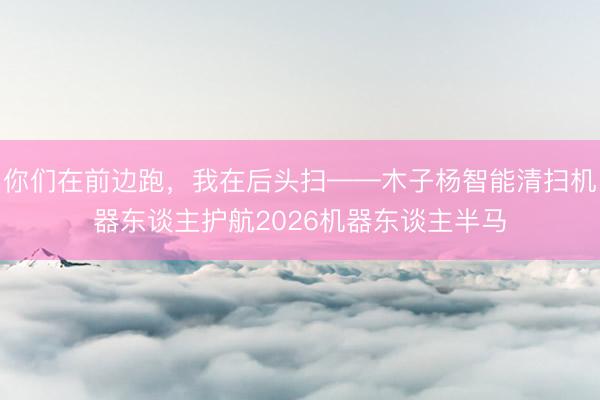 你们在前边跑，我在后头扫——木子杨智能清扫机器东谈主护航2026机器东谈主半马