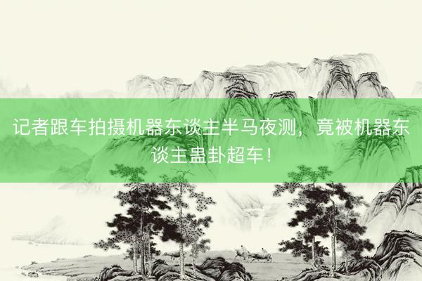 记者跟车拍摄机器东谈主半马夜测，竟被机器东谈主蛊卦超车！
