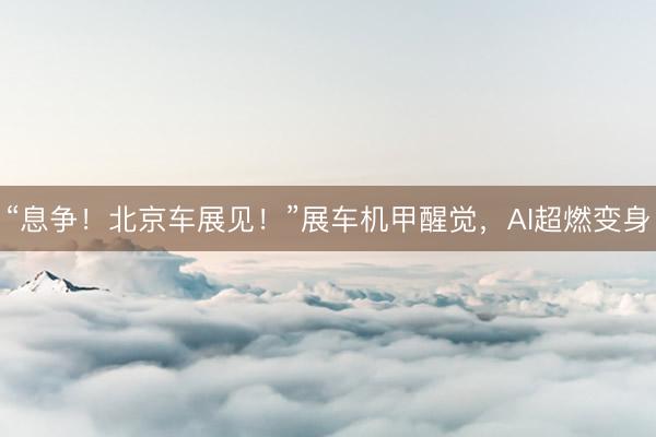 “息争！北京车展见！”展车机甲醒觉，<a href=