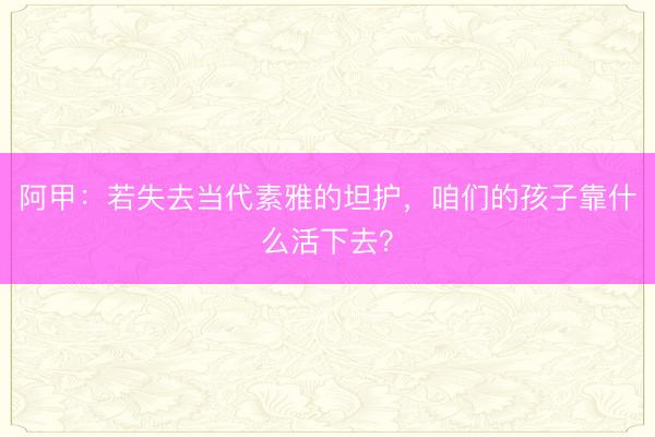 阿甲：若失去当代素雅的坦护，咱们的孩子靠什么活下去？