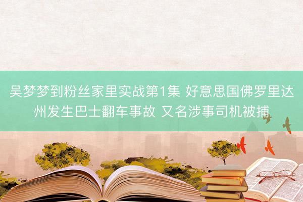 吴梦梦到粉丝家里实战第1集 好意思国佛罗里达州发生巴士翻车事故 又名涉事司机被捕