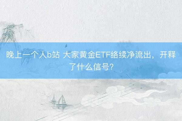 晚上一个人b站 大家黄金ETF络续净流出，开释了什么信号？