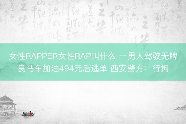 女性RAPPER女性RAP叫什么 一男人驾驶无牌良马车加油494元后逃单 西安警方：行拘