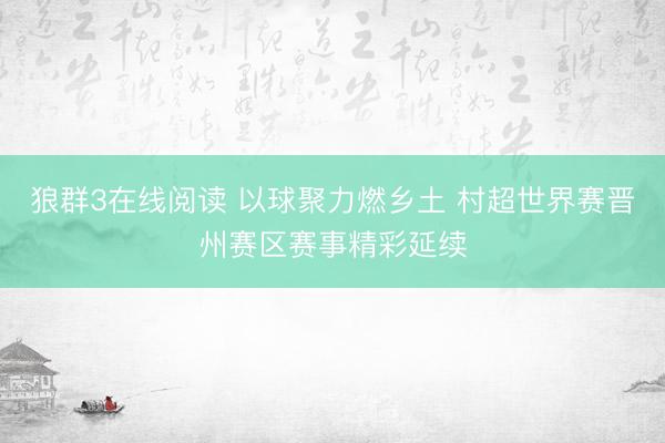 狼群3在线阅读 以球聚力燃乡土 村超世界赛晋州赛区赛事精彩延续