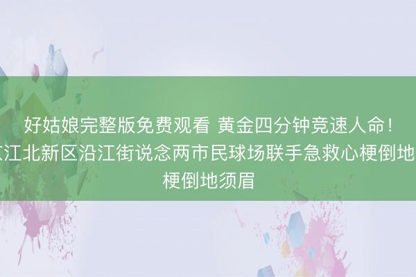 好姑娘完整版免费观看 黄金四分钟竞速人命！南京江北新区沿江街说念两市民球场联手急救心梗倒地须眉