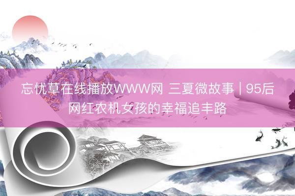 忘忧草在线播放WWW网 三夏微故事 | 95后网红农机女孩的幸福追丰路
