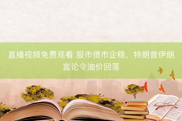 直播视频免费观看 股市债市企稳，特朗普伊朗言论令油价回落