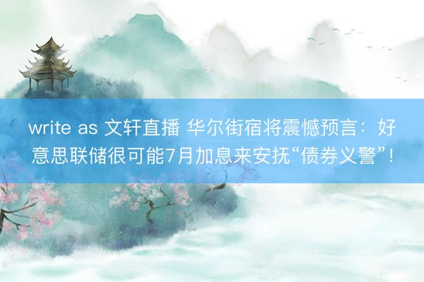 write as 文轩直播 华尔街宿将震憾预言：好意思联储很可能7月加息来安抚“债券义警”！