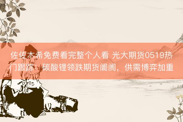 佐佐木希免费看完整个人看 光大期货0519热门跟踪：碳酸锂领跌期货阛阓，供需博弈加重