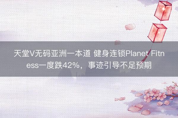 天堂V无码亚洲一本道 健身连锁Planet Fitness一度跌42%，事迹引导不足预期