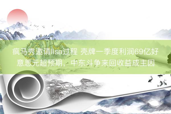 疯马秀邀请lisa过程 壳牌一季度利润69亿好意思元超预期，中东斗争来回收益成主因