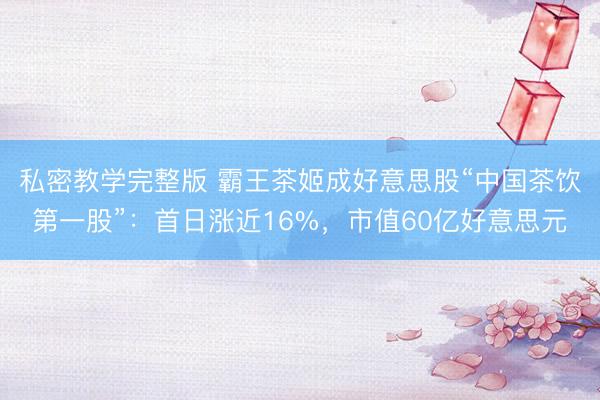 私密教学完整版 霸王茶姬成好意思股“中国茶饮第一股”：首日涨近16%，市值60亿好意思元