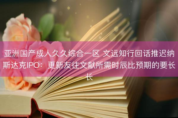 亚洲国产成人久久综合一区 文远知行回话推迟纳斯达克IPO：更新友往文献所需时辰比预期的要长