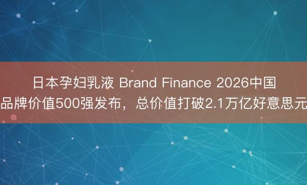日本孕妇乳液 Brand Finance 2026中国品牌价值500强发布，总价值打破2.1万亿好意思元