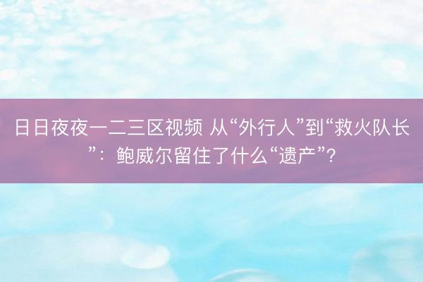 日日夜夜一二三区视频 从“外行人”到“救火队长”：鲍威尔留住了什么“遗产”？
