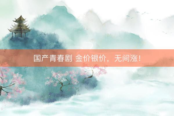 国产青春剧 金价银价，无间涨！