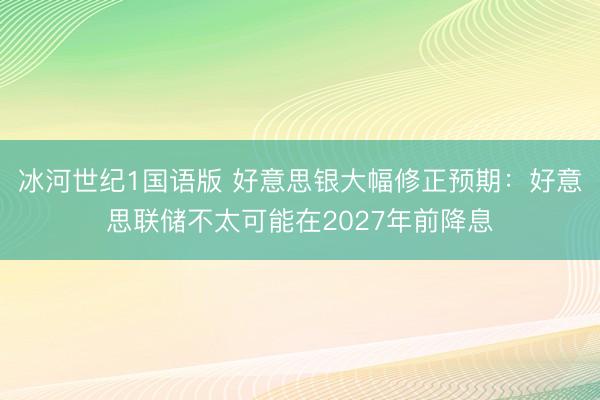 冰河世纪1国语版 好意思银大幅修正预期：好意思联储不太可能在2027年前降息