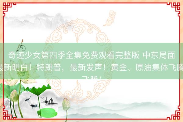 奇迹少女第四季全集免费观看完整版 中东局面最新明白！特朗普，最新发声！黄金、原油集体飞腾！