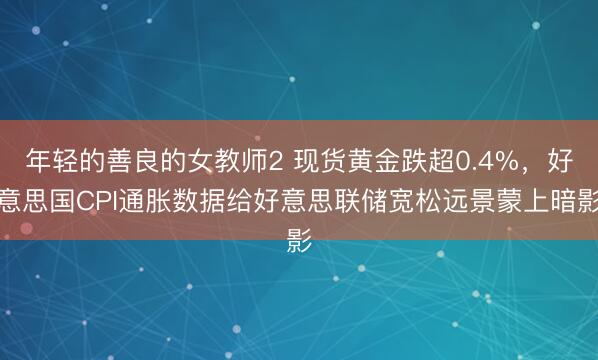 年轻的善良的女教师2 现货黄金跌超0.4%，好意思国CPI通胀数据给好意思联储宽松远景蒙上暗影