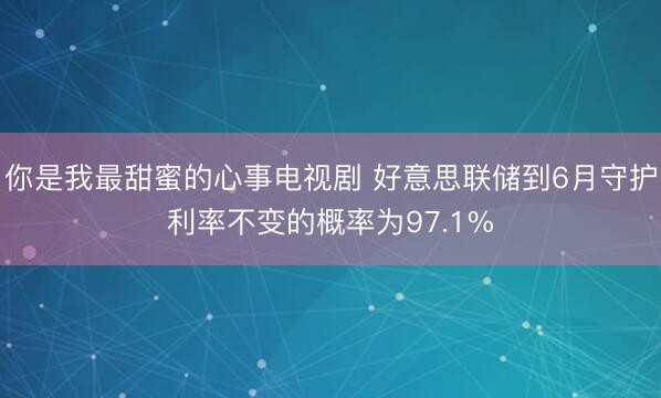 你是我最甜蜜的心事电视剧 好意思联储到6月守护利率不变的概率为97.1%
