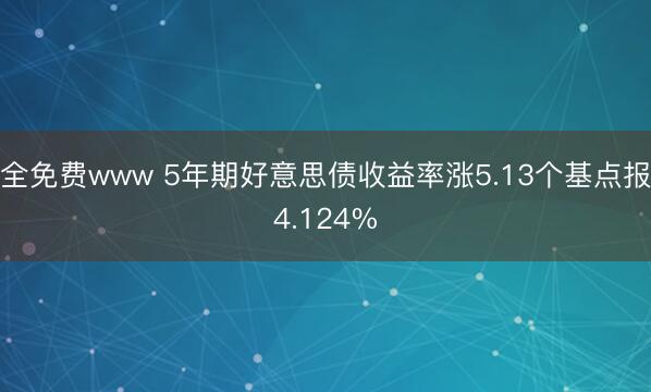 全免费www 5年期好意思债收益率涨5.13个基点报4.124%