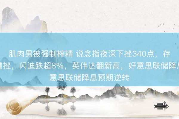 肌肉男被强制榨精 说念指夜深下挫340点，存储芯片股重挫，闪迪跌超8%，英伟达翻新高，好意思联储降息预期逆转