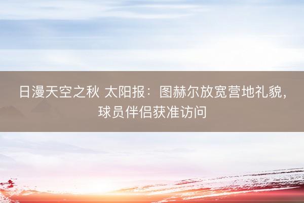 日漫天空之秋 太阳报：图赫尔放宽营地礼貌，球员伴侣获准访问