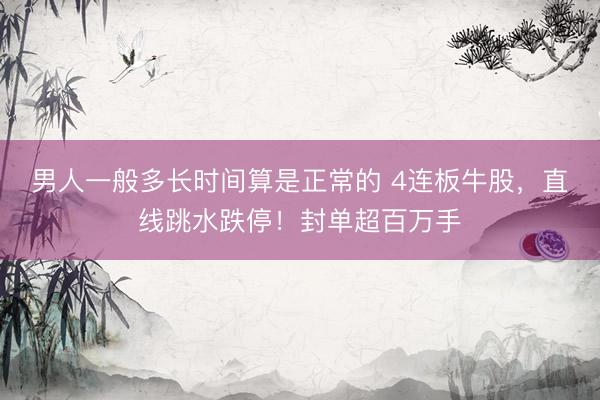 男人一般多长时间算是正常的 4连板牛股，直线跳水跌停！封单超百万手