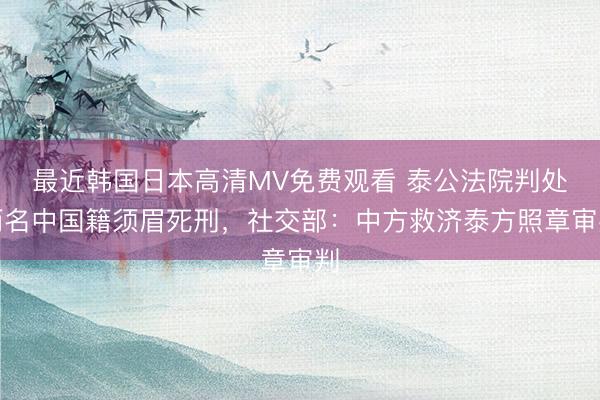 最近韩国日本高清MV免费观看 泰公法院判处两名中国籍须眉死刑，社交部：中方救济泰方照章审判
