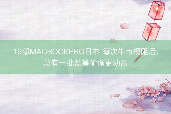 19部MACBOOKPRO日本 每次牛市梗阻后，总有一批蓝筹偷偷更动高