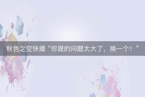 秋色之空快播 “你提的问题太大了，换一个！”