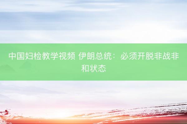 中国妇检教学视频 伊朗总统：必须开脱非战非和状态