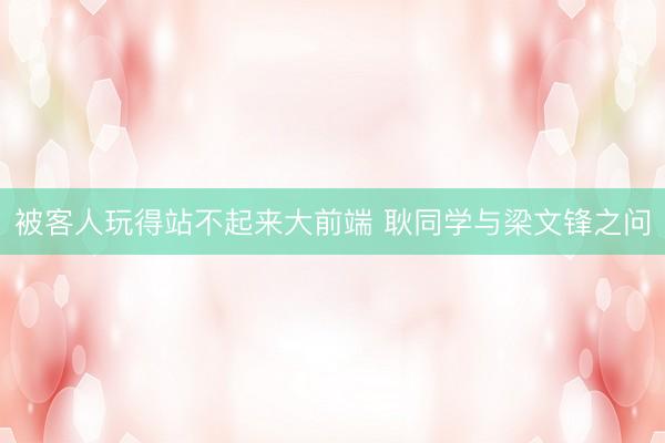 被客人玩得站不起来大前端 耿同学与梁文锋之问