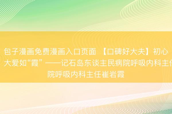 包子漫画免费漫画入口页面 【口碑好大夫】初心如“岩”，大爱如“霞” ——记石岛东谈主民病院呼吸内科主任崔岩霞
