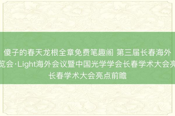 傻子的春天龙根全章免费笔趣阁 第三届长春海外光电展览会·Light海外会议暨中国光学学会长春学术大会亮点前瞻