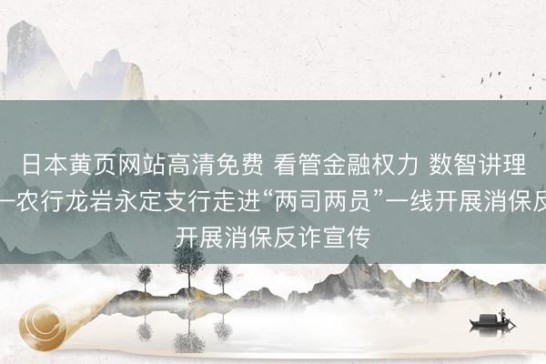 日本黄页网站高清免费 看管金融权力 数智讲理民生——农行龙岩永定支行走进“两司两员”一线开展消保反诈宣传