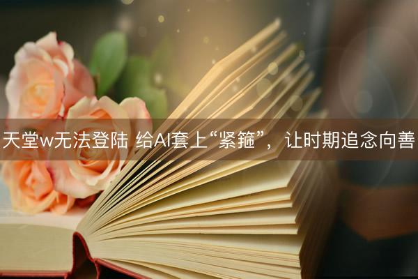 天堂w无法登陆 给AI套上“紧箍”，让时期追念向善