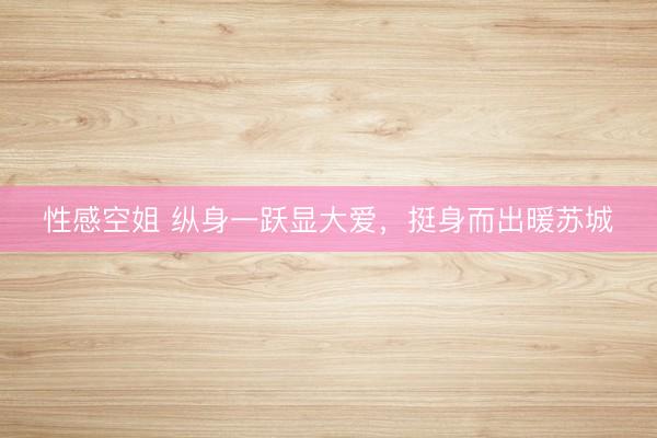 性感空姐 纵身一跃显大爱，挺身而出暖苏城