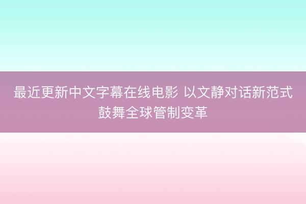 最近更新中文字幕在线电影 以文静对话新范式鼓舞全球管制变革