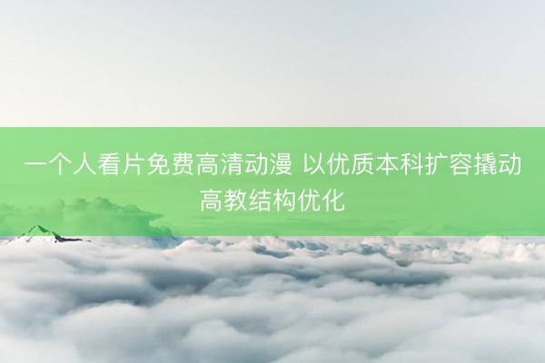 一个人看片免费高清动漫 以优质本科扩容撬动高教结构优化