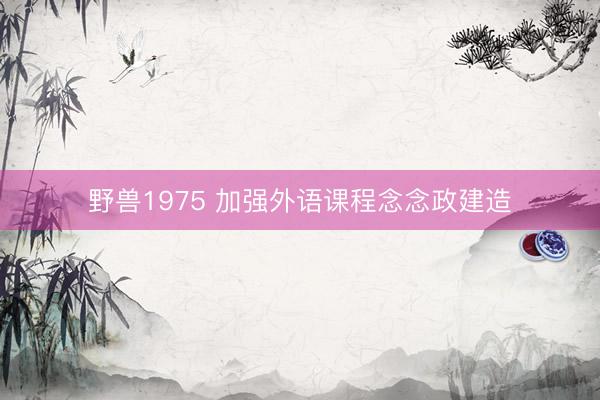 野兽1975 加强外语课程念念政建造
