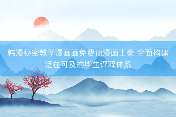 韩漫秘密教学漫画画免费读漫画土豪 全面构建泛在可及的毕生评释体系