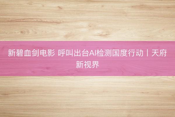 新碧血剑电影 呼叫出台AI检测国度行动丨天府新视界