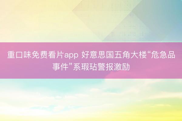 重口味免费看片app 好意思国五角大楼“危急品事件”系瑕玷警报激励