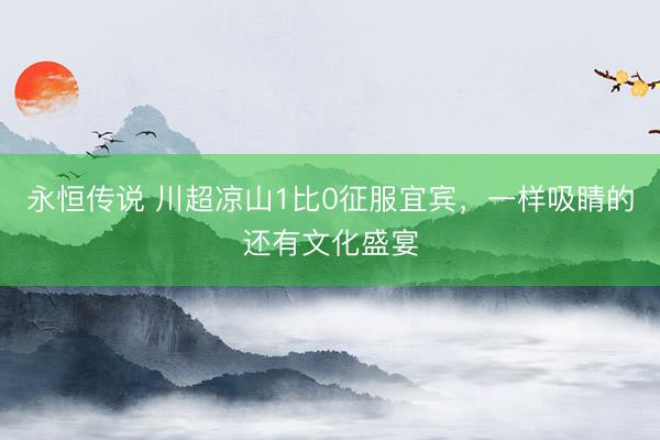 永恒传说 川超凉山1比0征服宜宾，一样吸睛的还有文化盛宴