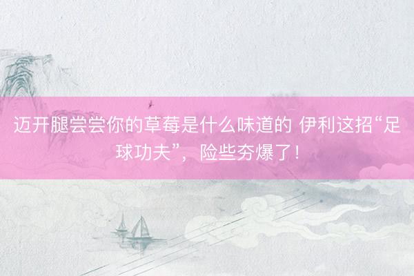 迈开腿尝尝你的草莓是什么味道的 伊利这招“足球功夫”，险些夯爆了！