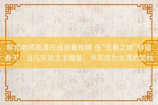 鲜肉老师高清在线观看视频 在“无春之地”种植春天：当凡东说念主握管，书写成为生涯的路线