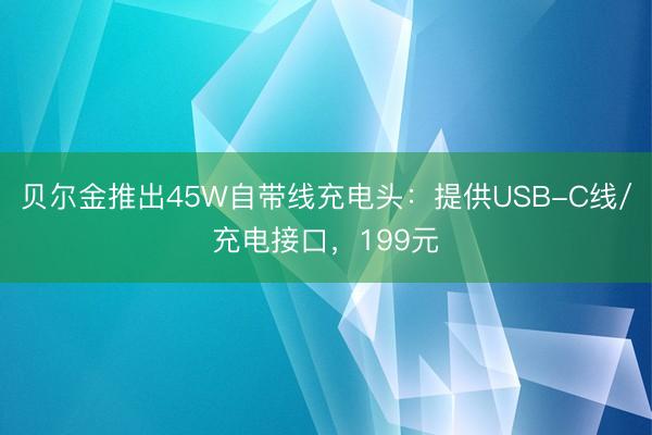 贝尔金推出45W自带线充电头：提供USB-C线/充电接口，199元